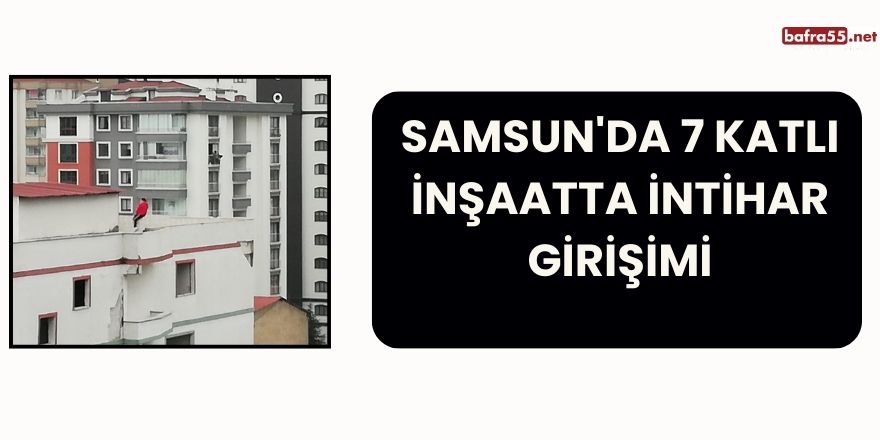 Samsun'da 7 Katlı İnşaatta İntihar Girişimi