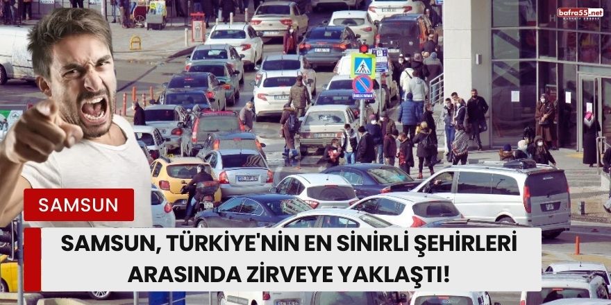 Samsun, Türkiye'nin En Sinirli Şehirleri Arasında Zirveye Yaklaştı!