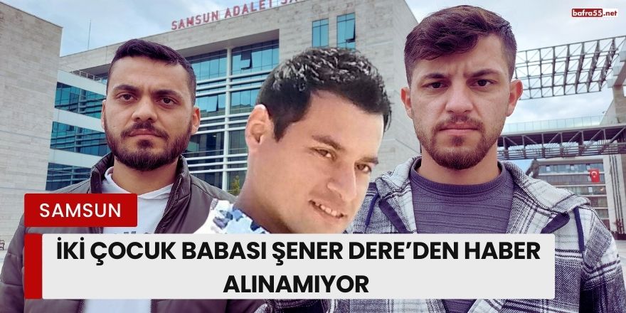 İki Çocuk Babası Şener Dere’den Haber Alınamıyor