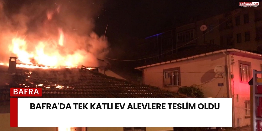 Bafra'da tek katlı ev alevlere teslim oldu