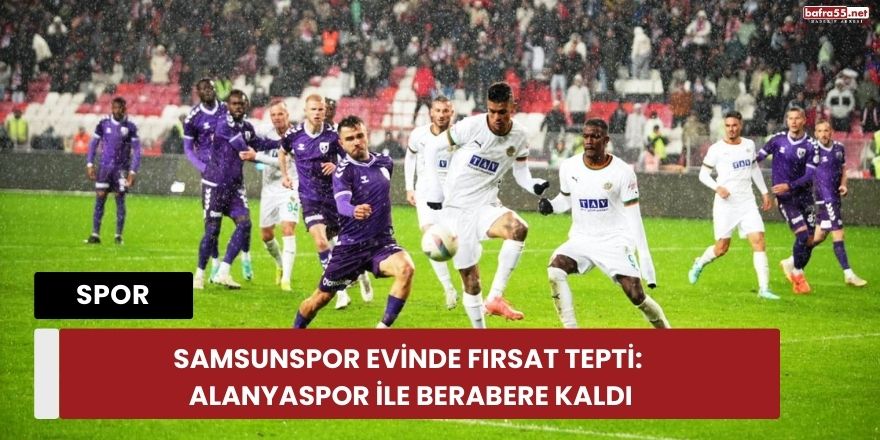 Samsunspor Evinde Fırsat Tepti: Alanyaspor ile Berabere Kaldı