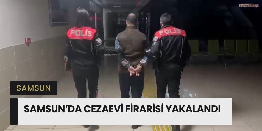 Samsun'da 19 Yıl Hapis Cezası Bulunan Cezaevi Firarisi Yakalandı