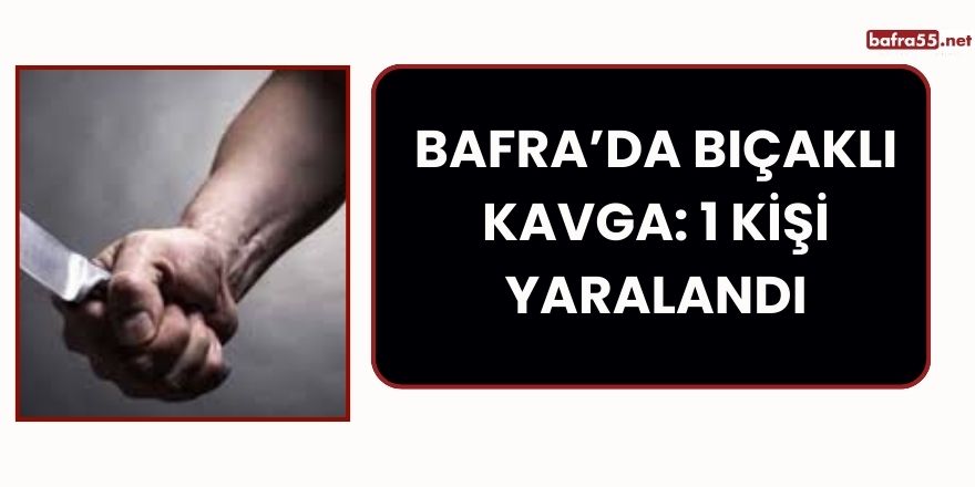 Bafra’da Bıçaklı Kavga: 1 Kişi Yaralandı