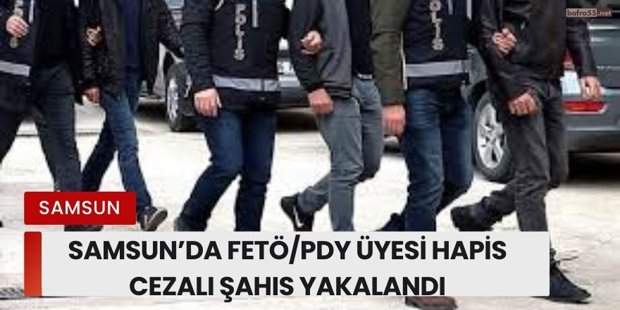 Samsun’da FETÖ/PDY Üyesi Hapis Cezalı Şahıs Yakalandı