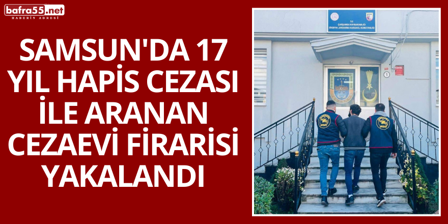 Samsun'da 17 Yıl Hapis Cezası ile Aranan Cezaevi Firarisi Yakalandı