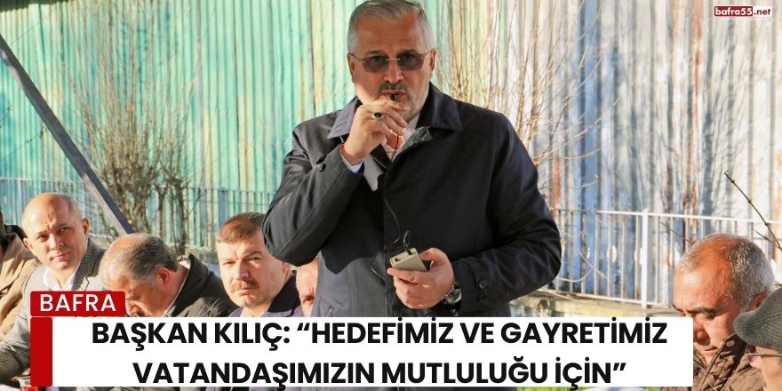 Başkan Kılıç: “Hedefimiz ve Gayretimiz Vatandaşımızın Mutluluğu İçin”